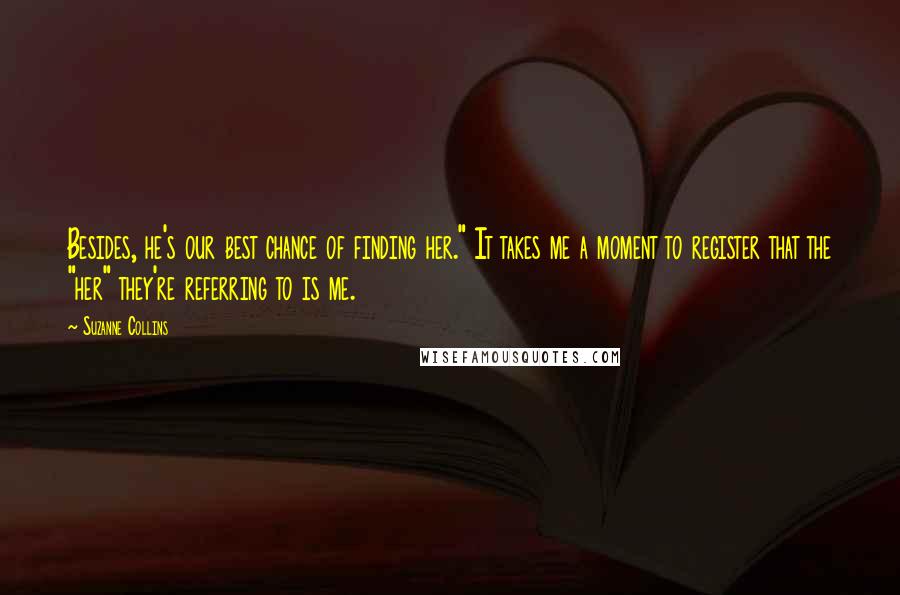 Suzanne Collins Quotes: Besides, he's our best chance of finding her." It takes me a moment to register that the "her" they're referring to is me.