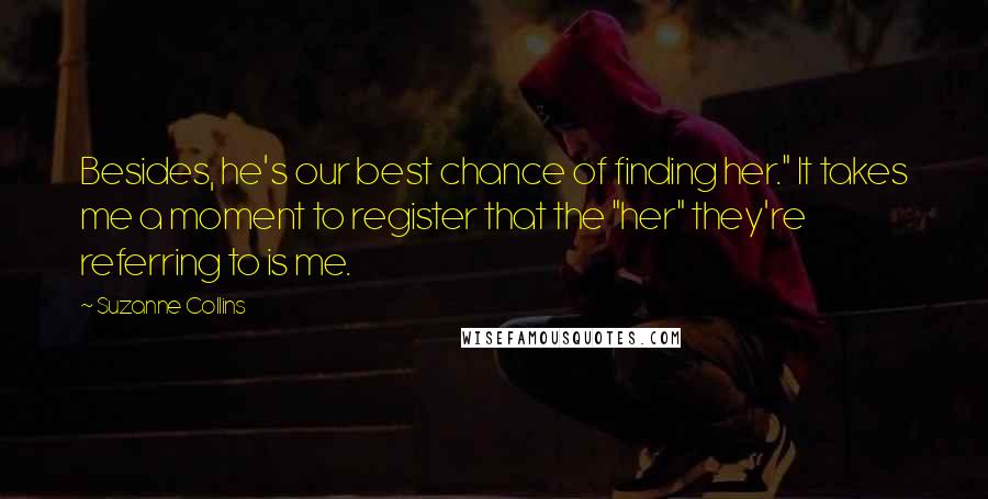 Suzanne Collins Quotes: Besides, he's our best chance of finding her." It takes me a moment to register that the "her" they're referring to is me.