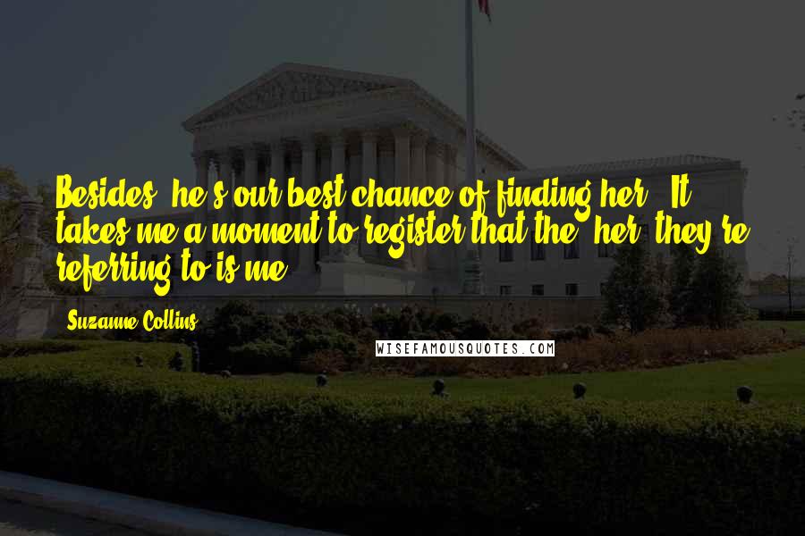 Suzanne Collins Quotes: Besides, he's our best chance of finding her." It takes me a moment to register that the "her" they're referring to is me.