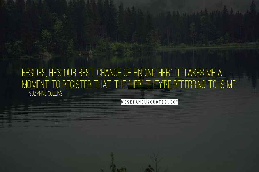 Suzanne Collins Quotes: Besides, he's our best chance of finding her." It takes me a moment to register that the "her" they're referring to is me.