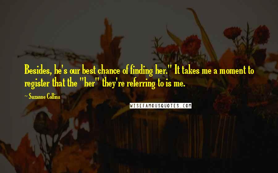 Suzanne Collins Quotes: Besides, he's our best chance of finding her." It takes me a moment to register that the "her" they're referring to is me.