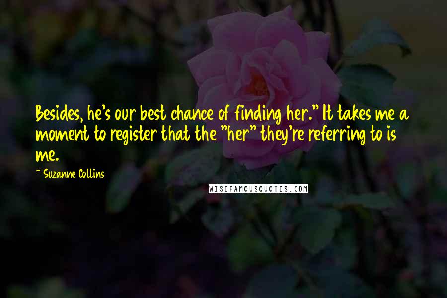 Suzanne Collins Quotes: Besides, he's our best chance of finding her." It takes me a moment to register that the "her" they're referring to is me.
