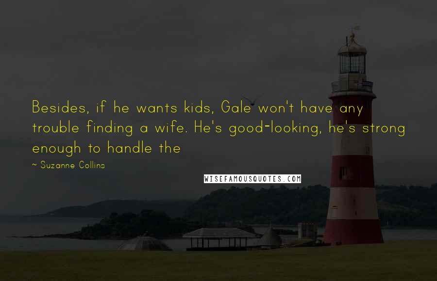 Suzanne Collins Quotes: Besides, if he wants kids, Gale won't have any trouble finding a wife. He's good-looking, he's strong enough to handle the