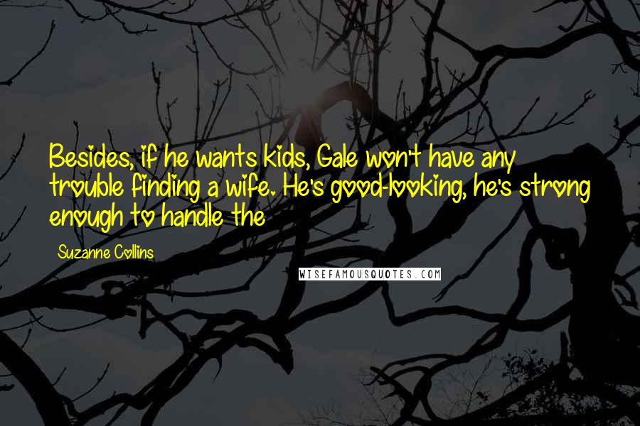Suzanne Collins Quotes: Besides, if he wants kids, Gale won't have any trouble finding a wife. He's good-looking, he's strong enough to handle the