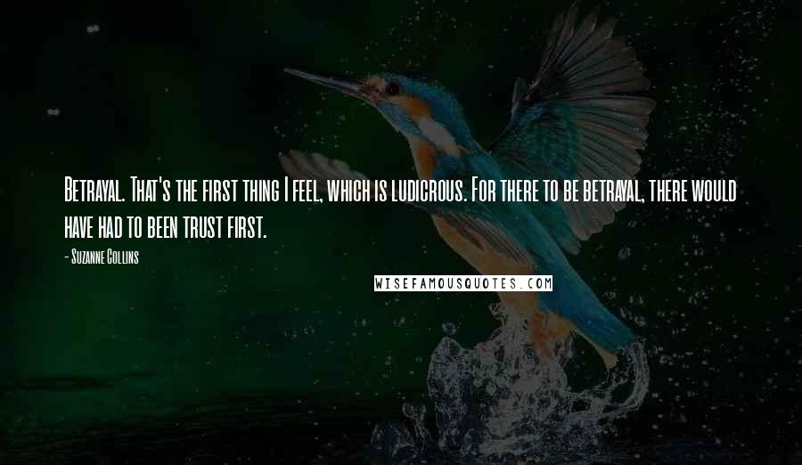 Suzanne Collins Quotes: Betrayal. That's the first thing I feel, which is ludicrous. For there to be betrayal, there would have had to been trust first.