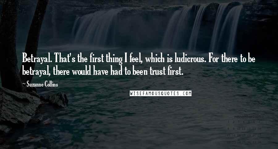 Suzanne Collins Quotes: Betrayal. That's the first thing I feel, which is ludicrous. For there to be betrayal, there would have had to been trust first.