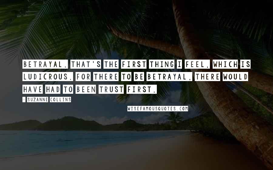 Suzanne Collins Quotes: Betrayal. That's the first thing I feel, which is ludicrous. For there to be betrayal, there would have had to been trust first.