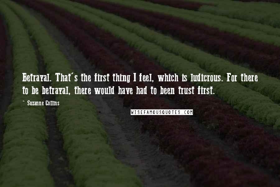 Suzanne Collins Quotes: Betrayal. That's the first thing I feel, which is ludicrous. For there to be betrayal, there would have had to been trust first.