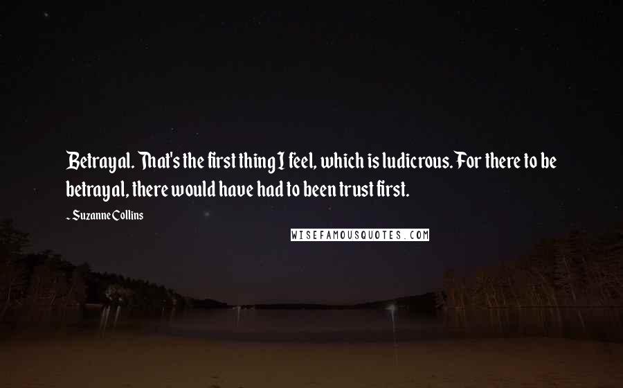 Suzanne Collins Quotes: Betrayal. That's the first thing I feel, which is ludicrous. For there to be betrayal, there would have had to been trust first.