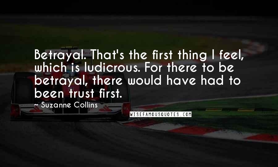 Suzanne Collins Quotes: Betrayal. That's the first thing I feel, which is ludicrous. For there to be betrayal, there would have had to been trust first.