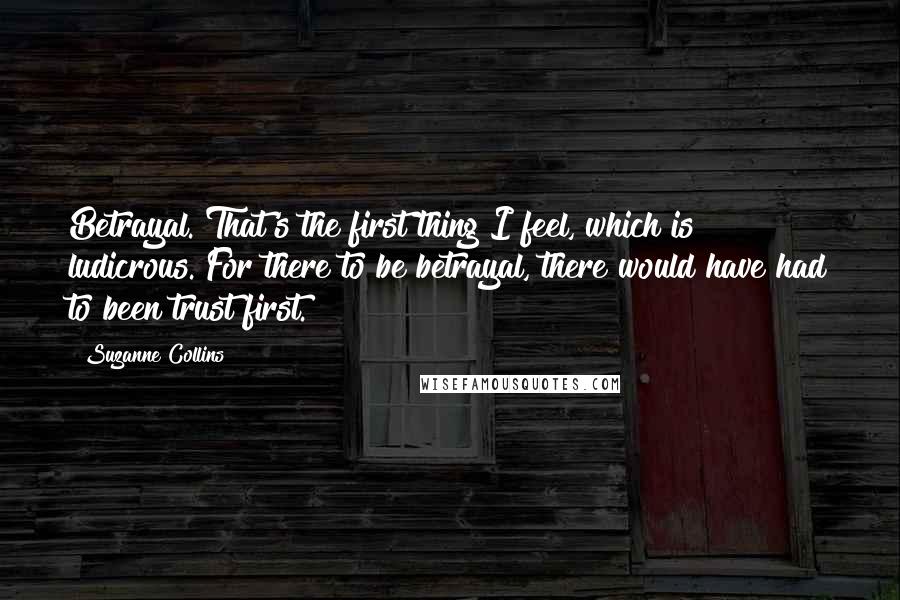 Suzanne Collins Quotes: Betrayal. That's the first thing I feel, which is ludicrous. For there to be betrayal, there would have had to been trust first.