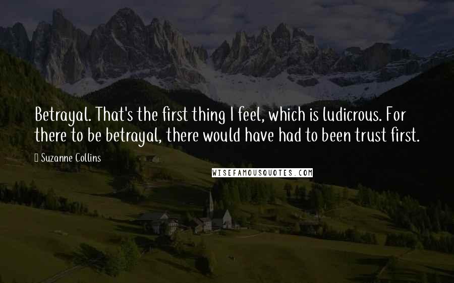 Suzanne Collins Quotes: Betrayal. That's the first thing I feel, which is ludicrous. For there to be betrayal, there would have had to been trust first.