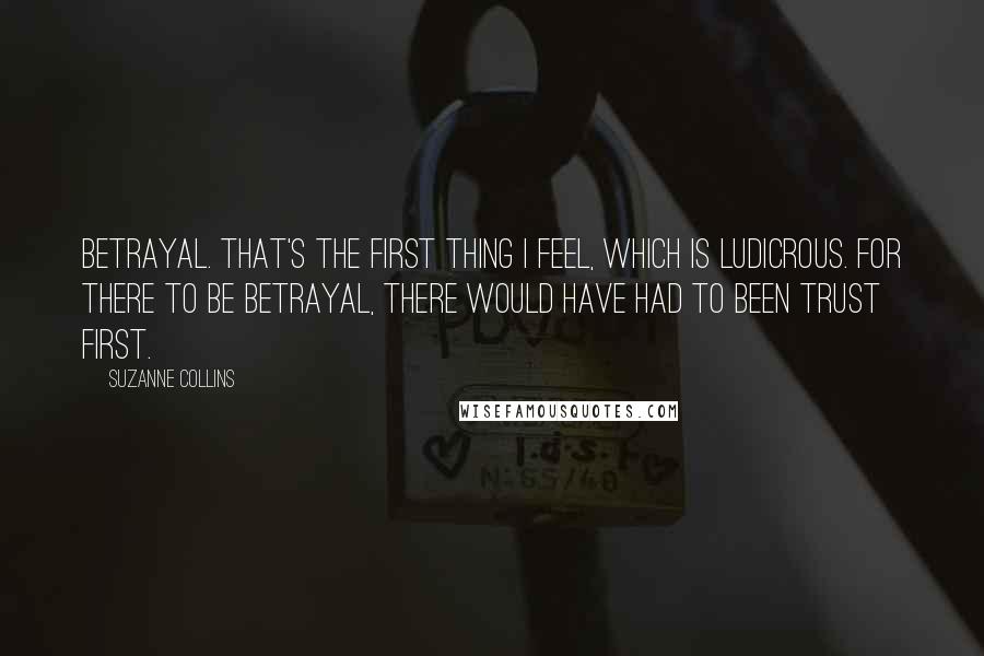 Suzanne Collins Quotes: Betrayal. That's the first thing I feel, which is ludicrous. For there to be betrayal, there would have had to been trust first.