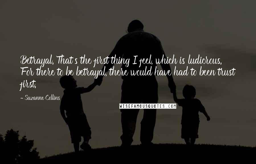 Suzanne Collins Quotes: Betrayal. That's the first thing I feel, which is ludicrous. For there to be betrayal, there would have had to been trust first.