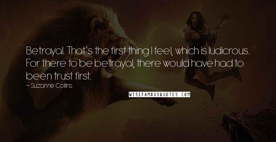 Suzanne Collins Quotes: Betrayal. That's the first thing I feel, which is ludicrous. For there to be betrayal, there would have had to been trust first.