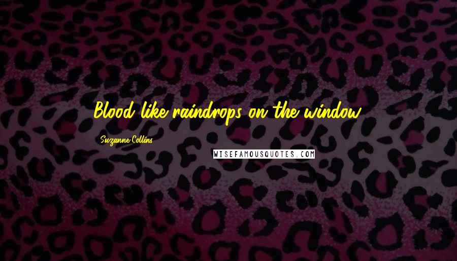 Suzanne Collins Quotes: Blood like raindrops on the window.