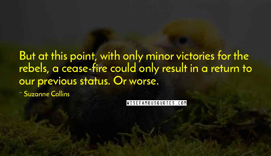 Suzanne Collins Quotes: But at this point, with only minor victories for the rebels, a cease-fire could only result in a return to our previous status. Or worse.