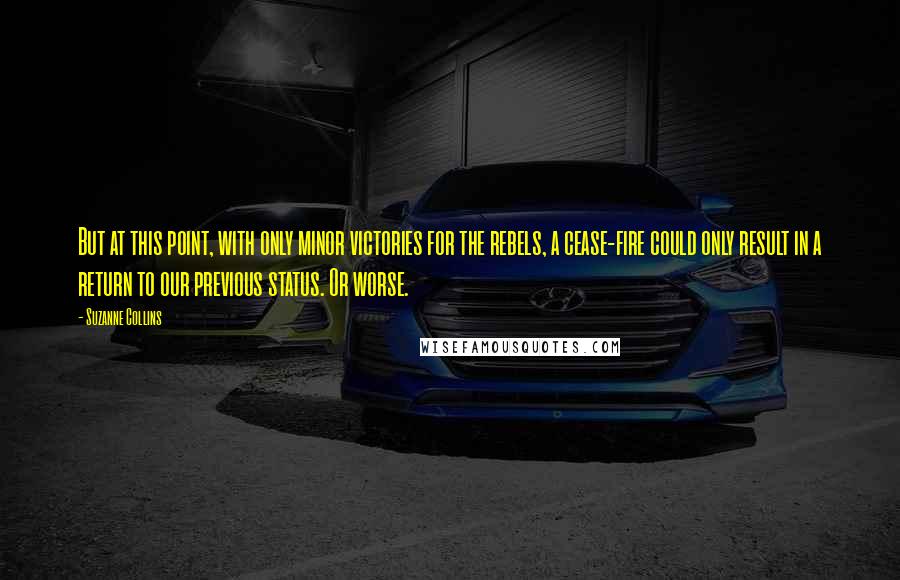 Suzanne Collins Quotes: But at this point, with only minor victories for the rebels, a cease-fire could only result in a return to our previous status. Or worse.