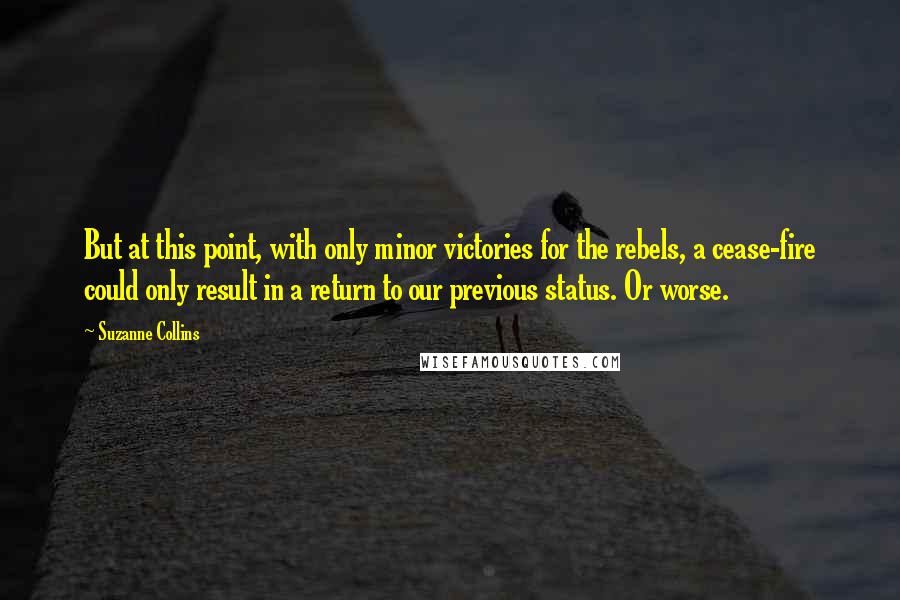 Suzanne Collins Quotes: But at this point, with only minor victories for the rebels, a cease-fire could only result in a return to our previous status. Or worse.