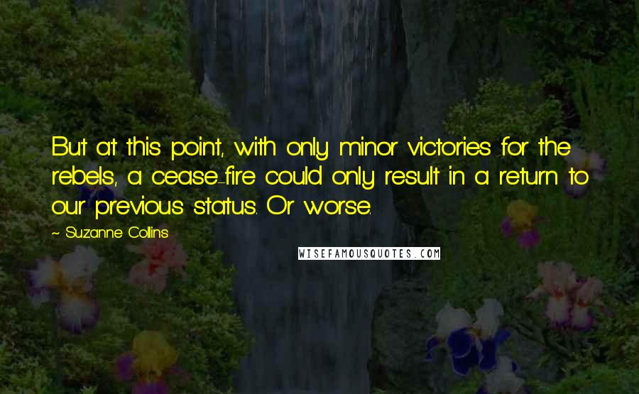 Suzanne Collins Quotes: But at this point, with only minor victories for the rebels, a cease-fire could only result in a return to our previous status. Or worse.