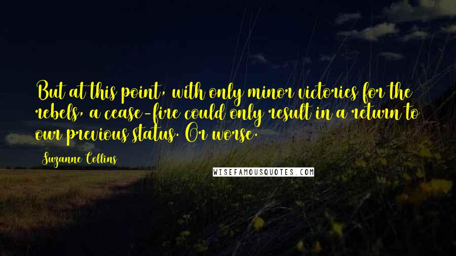 Suzanne Collins Quotes: But at this point, with only minor victories for the rebels, a cease-fire could only result in a return to our previous status. Or worse.