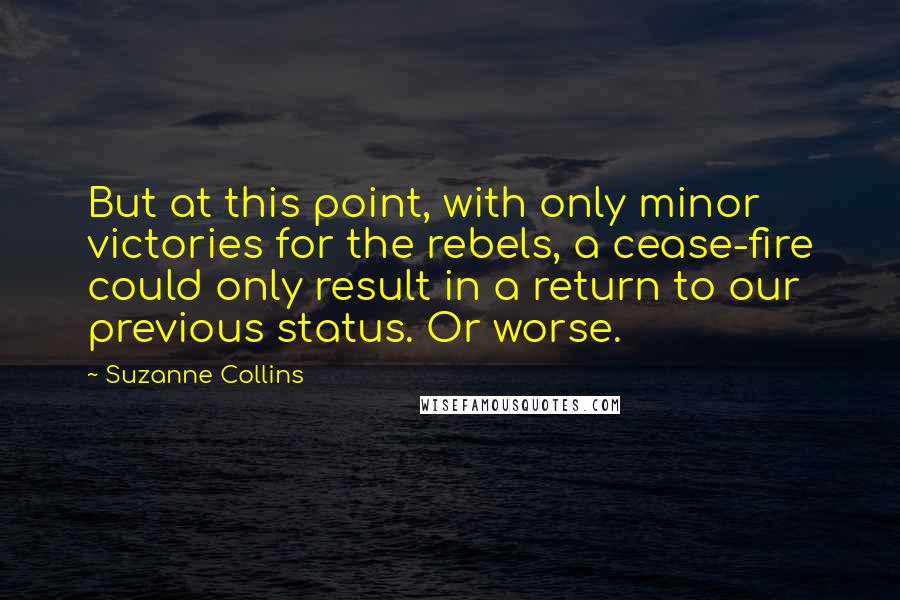 Suzanne Collins Quotes: But at this point, with only minor victories for the rebels, a cease-fire could only result in a return to our previous status. Or worse.