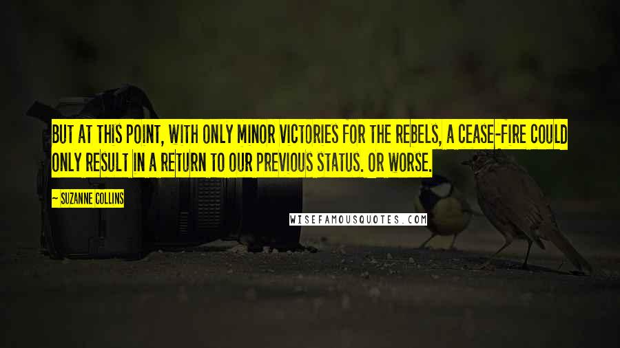 Suzanne Collins Quotes: But at this point, with only minor victories for the rebels, a cease-fire could only result in a return to our previous status. Or worse.
