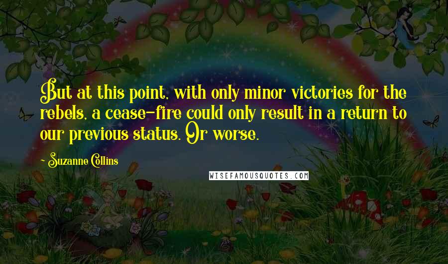 Suzanne Collins Quotes: But at this point, with only minor victories for the rebels, a cease-fire could only result in a return to our previous status. Or worse.