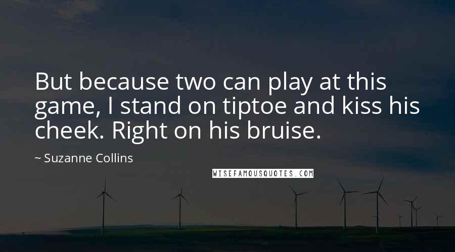 Suzanne Collins Quotes: But because two can play at this game, I stand on tiptoe and kiss his cheek. Right on his bruise.