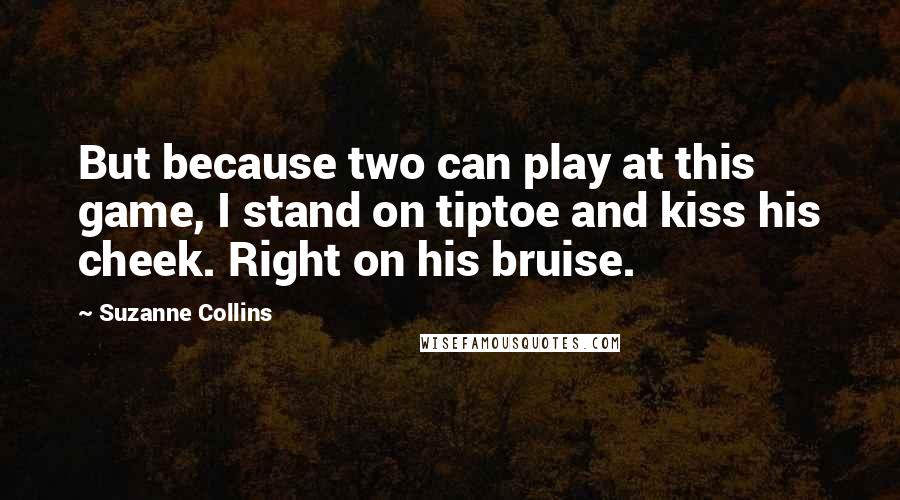 Suzanne Collins Quotes: But because two can play at this game, I stand on tiptoe and kiss his cheek. Right on his bruise.