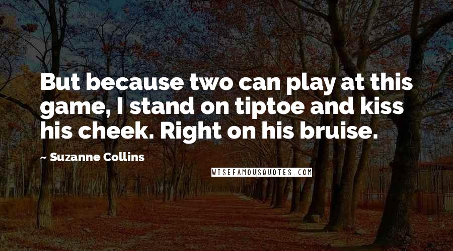 Suzanne Collins Quotes: But because two can play at this game, I stand on tiptoe and kiss his cheek. Right on his bruise.