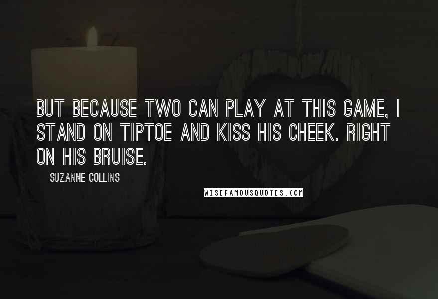 Suzanne Collins Quotes: But because two can play at this game, I stand on tiptoe and kiss his cheek. Right on his bruise.