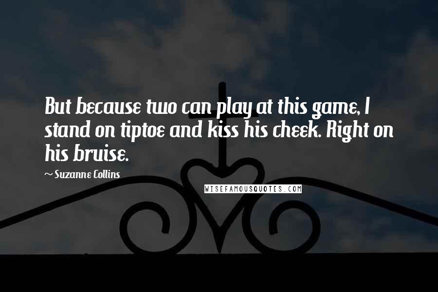 Suzanne Collins Quotes: But because two can play at this game, I stand on tiptoe and kiss his cheek. Right on his bruise.