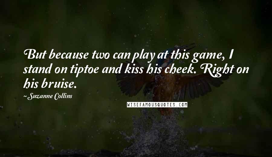 Suzanne Collins Quotes: But because two can play at this game, I stand on tiptoe and kiss his cheek. Right on his bruise.