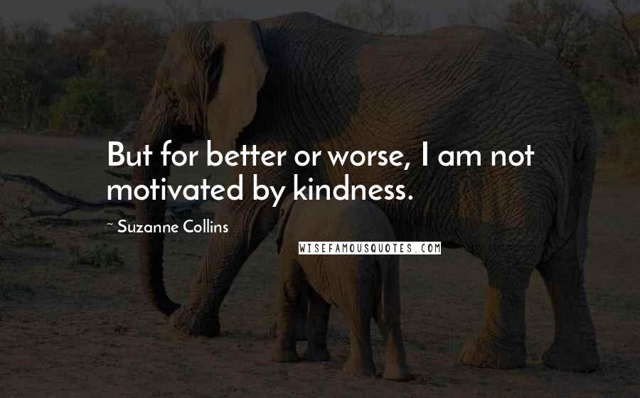 Suzanne Collins Quotes: But for better or worse, I am not motivated by kindness.