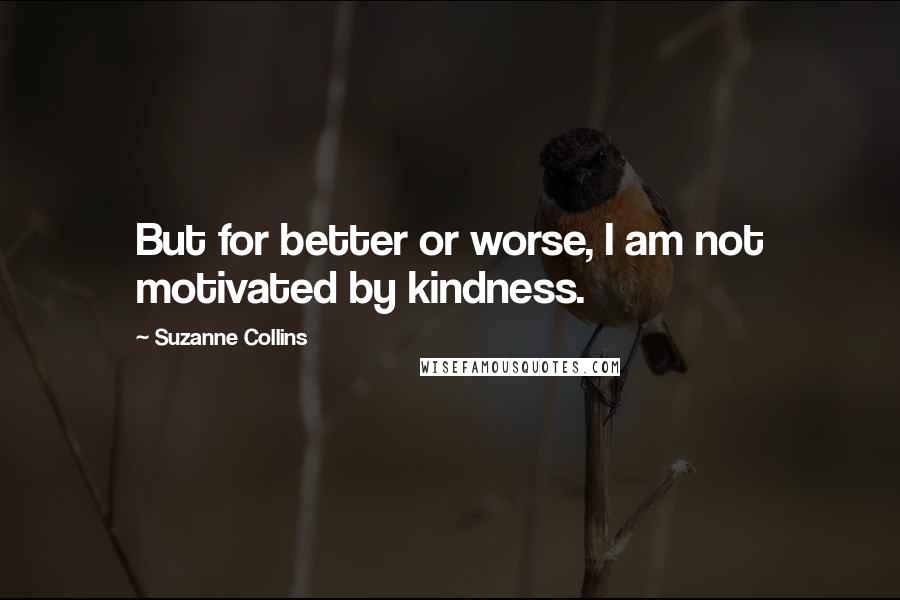 Suzanne Collins Quotes: But for better or worse, I am not motivated by kindness.