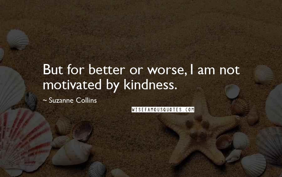 Suzanne Collins Quotes: But for better or worse, I am not motivated by kindness.