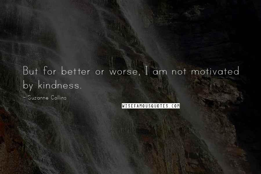 Suzanne Collins Quotes: But for better or worse, I am not motivated by kindness.