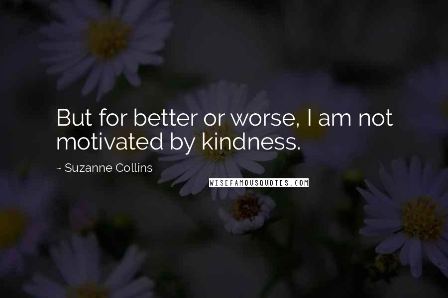 Suzanne Collins Quotes: But for better or worse, I am not motivated by kindness.