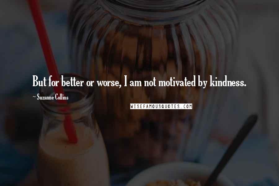 Suzanne Collins Quotes: But for better or worse, I am not motivated by kindness.