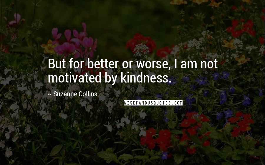 Suzanne Collins Quotes: But for better or worse, I am not motivated by kindness.