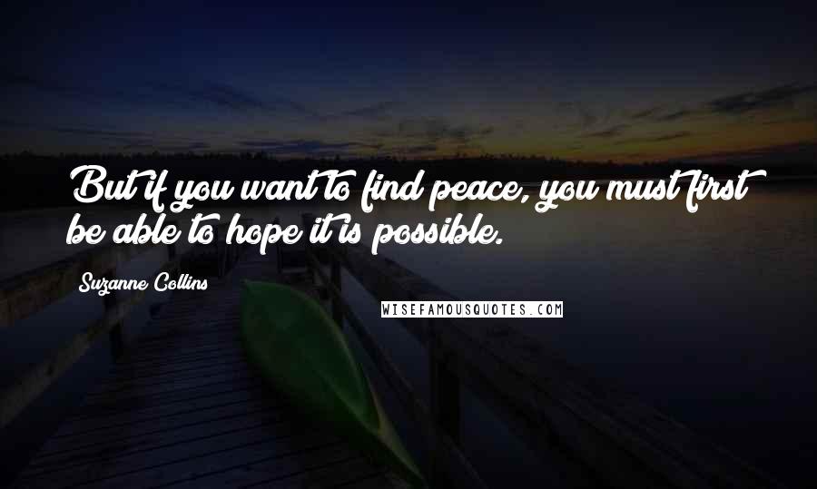 Suzanne Collins Quotes: But if you want to find peace, you must first be able to hope it is possible.
