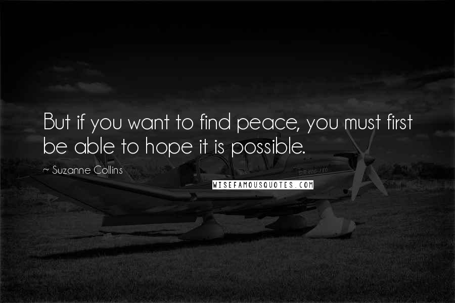 Suzanne Collins Quotes: But if you want to find peace, you must first be able to hope it is possible.