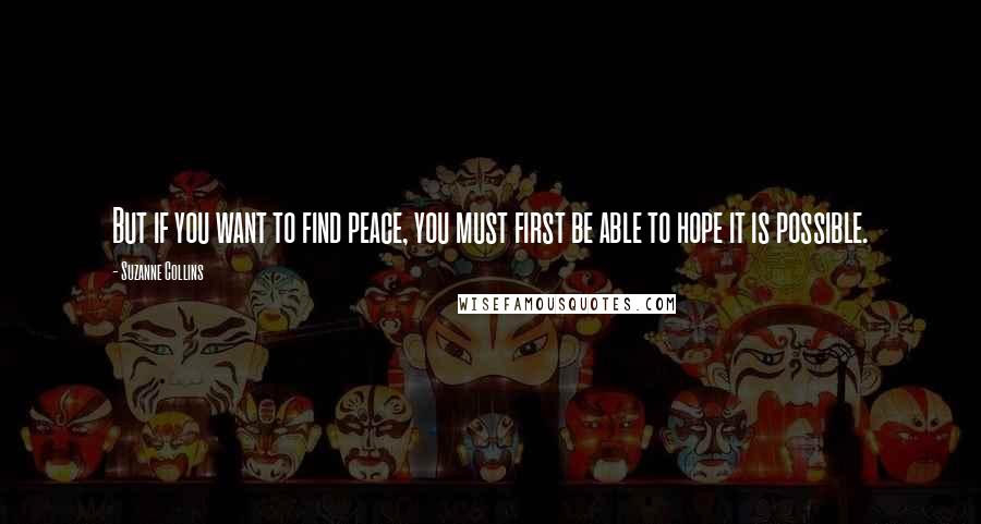 Suzanne Collins Quotes: But if you want to find peace, you must first be able to hope it is possible.