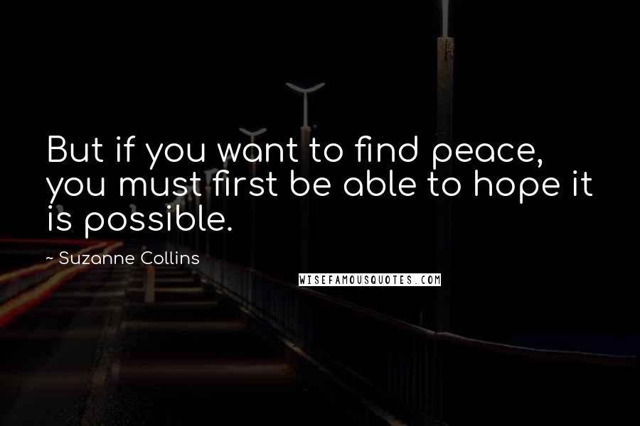 Suzanne Collins Quotes: But if you want to find peace, you must first be able to hope it is possible.