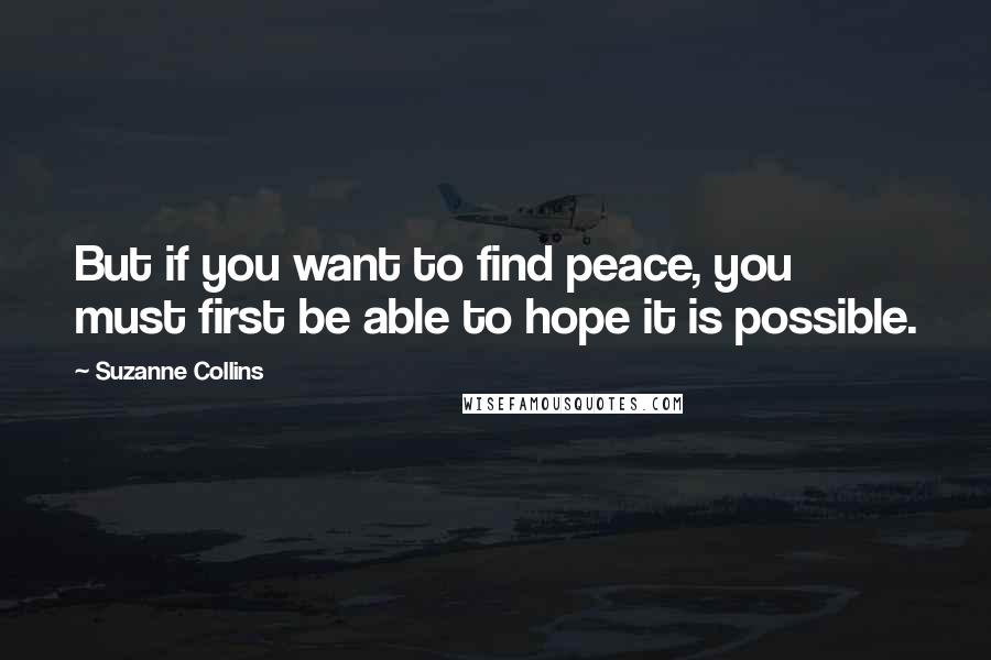 Suzanne Collins Quotes: But if you want to find peace, you must first be able to hope it is possible.