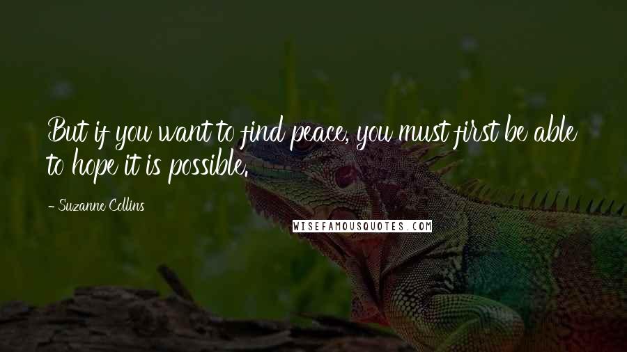 Suzanne Collins Quotes: But if you want to find peace, you must first be able to hope it is possible.