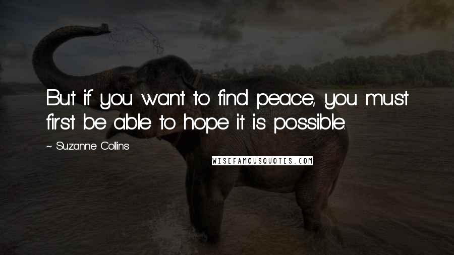 Suzanne Collins Quotes: But if you want to find peace, you must first be able to hope it is possible.
