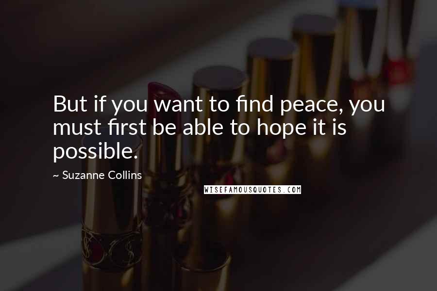 Suzanne Collins Quotes: But if you want to find peace, you must first be able to hope it is possible.