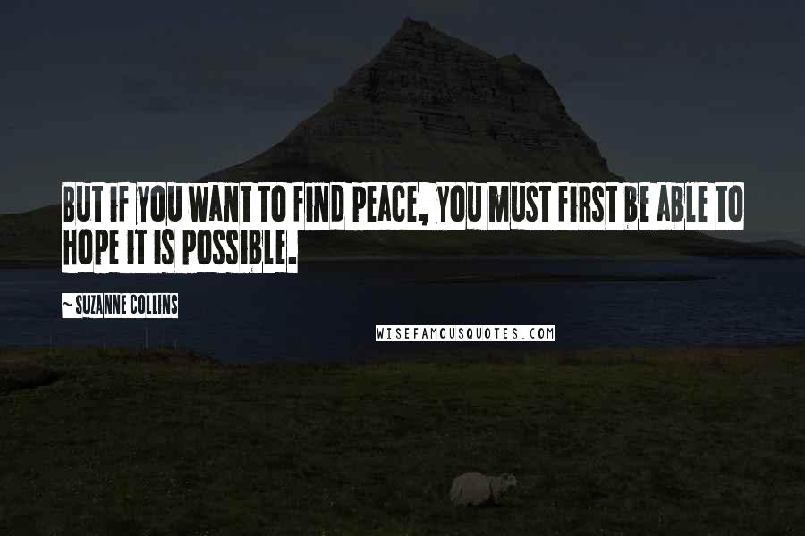 Suzanne Collins Quotes: But if you want to find peace, you must first be able to hope it is possible.